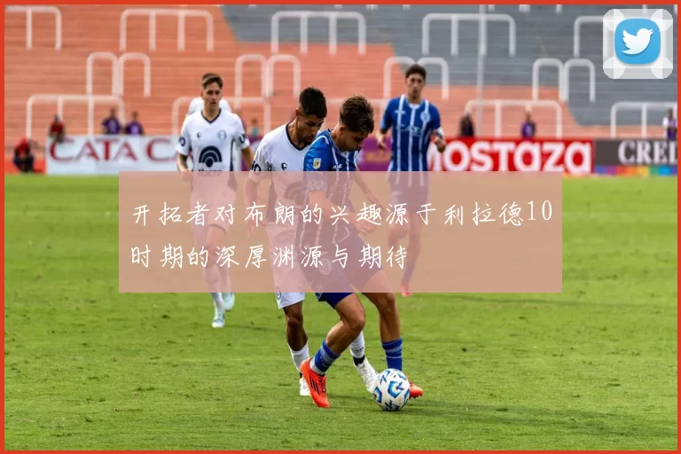 开拓者对布朗的兴趣源于利拉德10时期的深厚渊源与期待